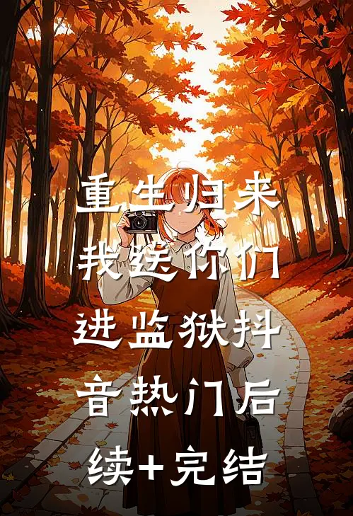 重生归来：我送你们进监狱抖音热门后续+完结