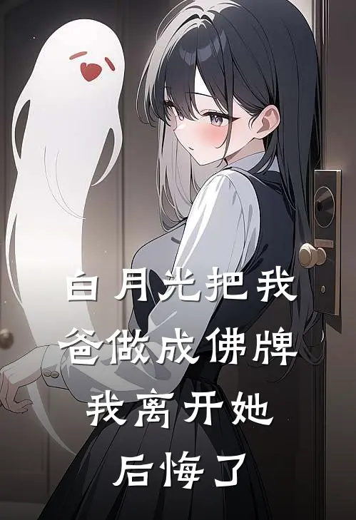 白月光把我爸做成佛牌，我离开她后悔了