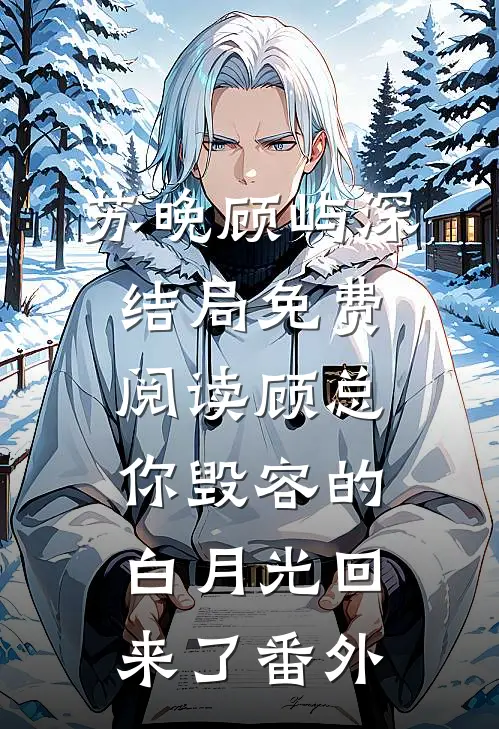 苏晚顾屿深结局免费阅读顾总，你毁容的白月光回来了番外