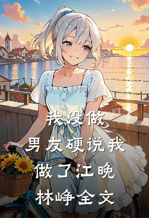 我没做，男友硬说我做了江晚林峥全文