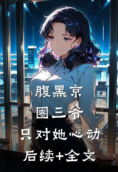 腹黑京圈三爷，只对她心动后续+全文