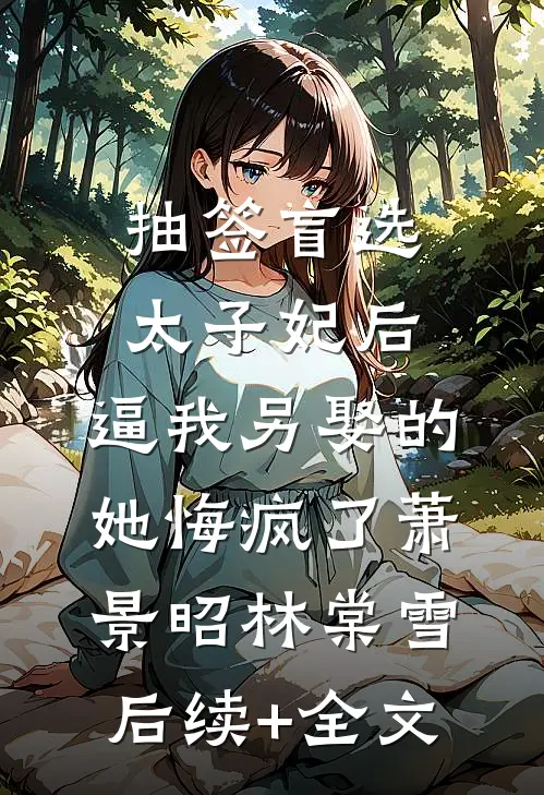 抽签盲选太子妃后，逼我另娶的她悔疯了萧景昭林棠雪后续+全文