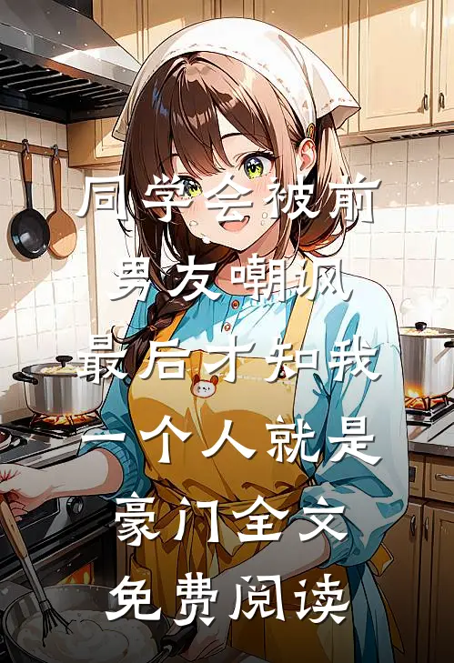 同学会被前男友嘲讽，最后才知我一个人就是豪门全文免费阅读