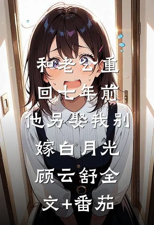 和老公重回七年前，他另娶我别嫁白月光顾云舒全文+番茄