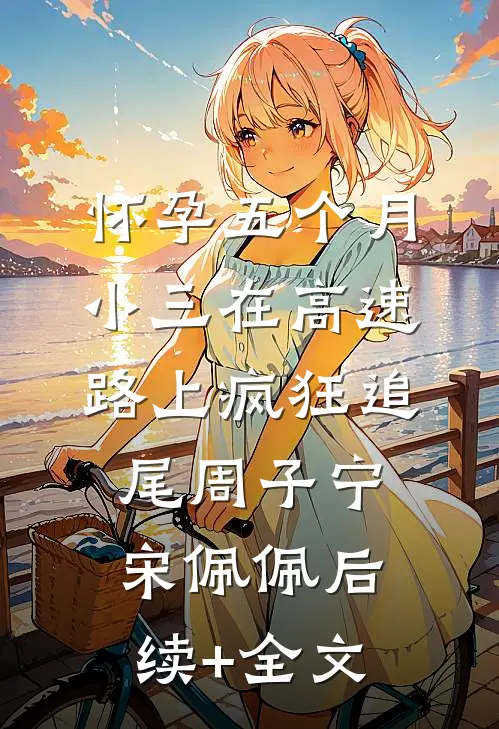 怀孕五个月，小三在高速路上疯狂追尾周子宁宋佩佩后续+全文