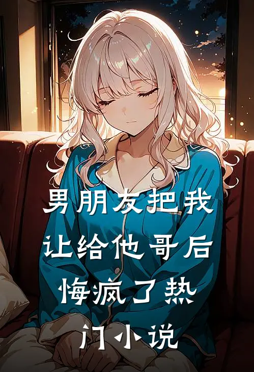 男朋友把我让给他哥后，悔疯了热门小说