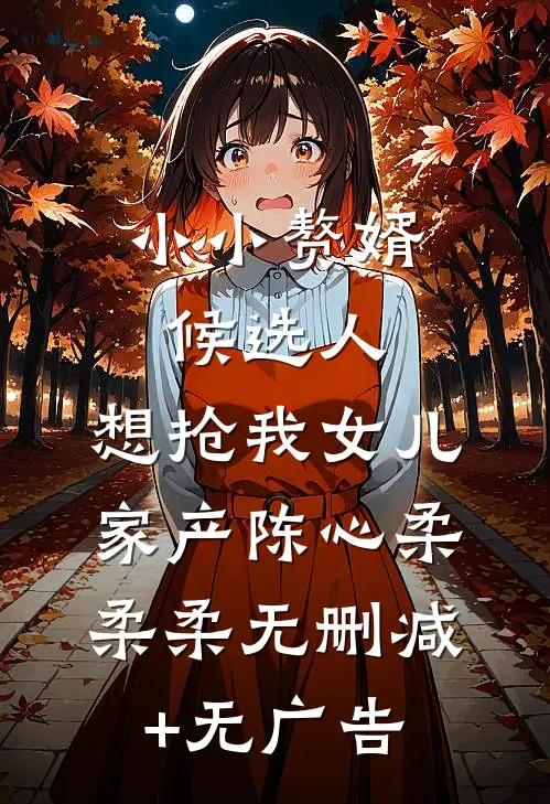 小小赘婿候选人，想抢我女儿家产陈心柔柔柔无删减+无广告