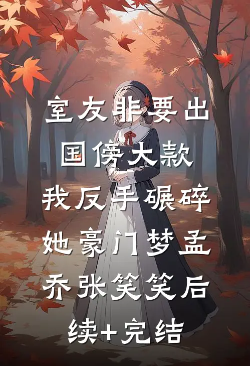 室友非要出国傍大款，我反手碾碎她豪门梦孟乔张笑笑后续+完结