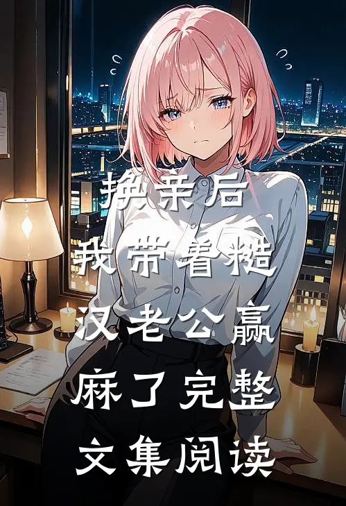换亲后，我带着糙汉老公赢麻了完整文集阅读