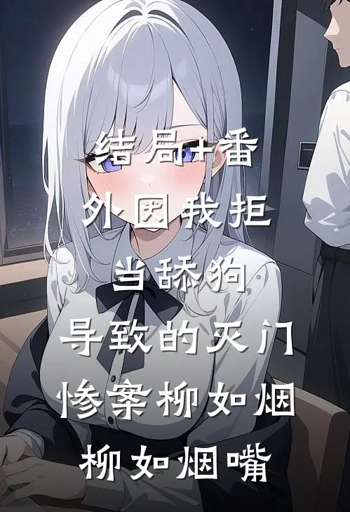 结局+番外因我拒当舔狗，导致的灭门惨案柳如烟柳如烟嘴