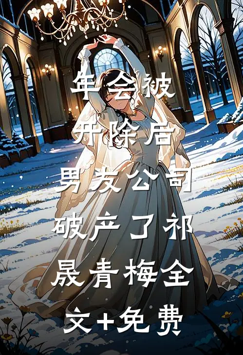 年会被开除后，男友公司破产了祁晟青梅全文+免费