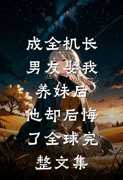成全机长男友娶我养妹后，他却后悔了全球完整文集
