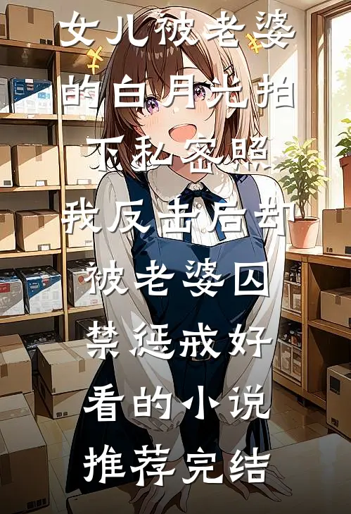 女儿被老婆的白月光拍下私密照，我反击后却被老婆囚禁惩戒好看的小说推荐完结