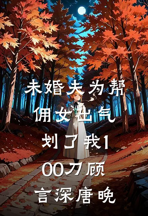 未婚夫为帮佣女出气，划了我100刀顾言深唐晚