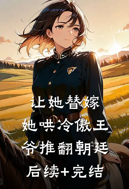 让她替嫁，她哄冷傲王爷推翻朝廷后续+完结