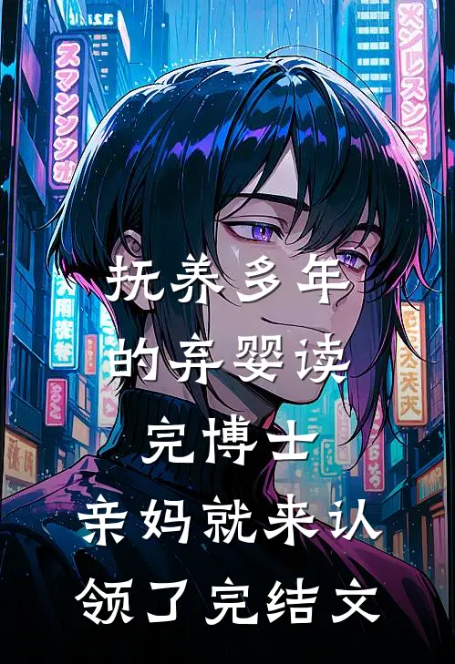抚养多年的弃婴读完博士，亲妈就来认领了完结文