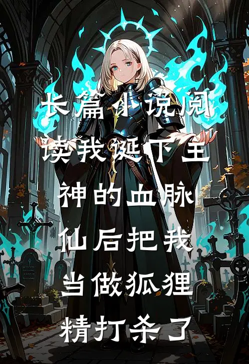 长篇小说阅读我诞下主神的血脉，仙后把我当做狐狸精打杀了。
