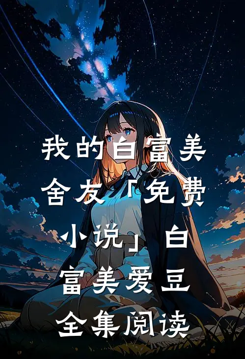 我的白富美舍友「免费小说」白富美爱豆全集阅读