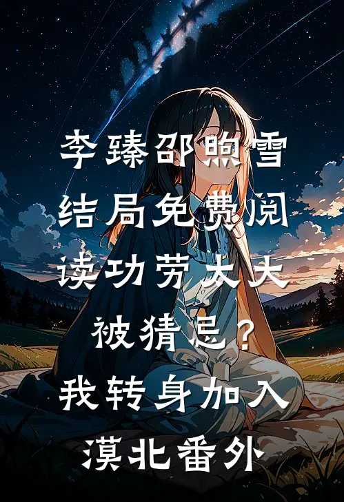 李臻邵煦雪结局免费阅读功劳太大被猜忌？我转身加入漠北番外