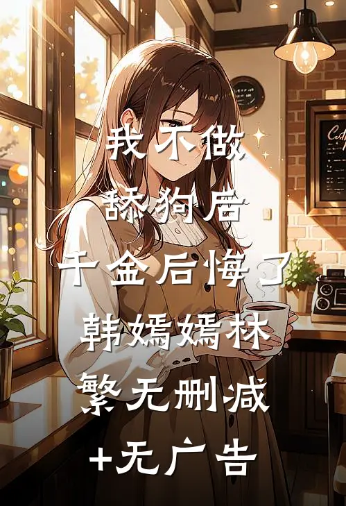 我不做舔狗后，千金后悔了韩嫣嫣林繁无删减+无广告