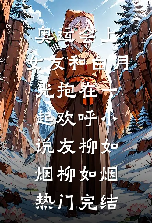 奥运会上，女友和白月光抱在一起欢呼小说友柳如烟柳如烟热门完结