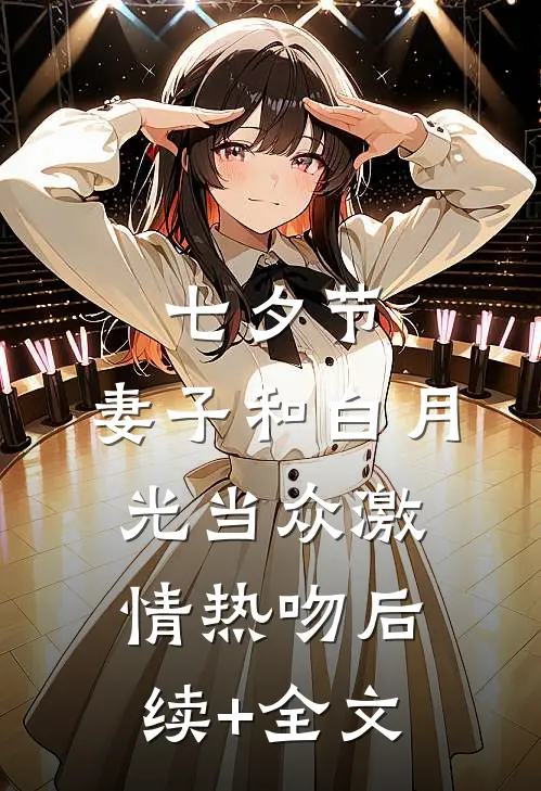 七夕节，妻子和白月光当众激情热吻后续+全文