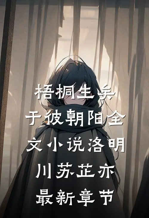 梧桐生矣，于彼朝阳全文小说洛明川苏芷亦最新章节
