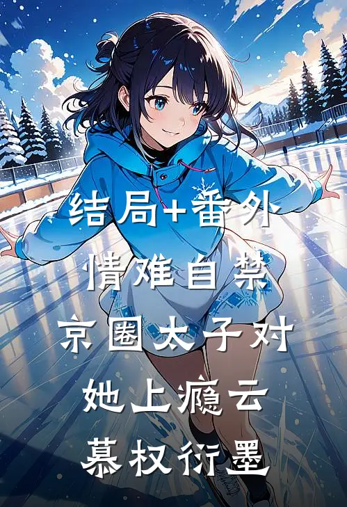 结局+番外情难自禁，京圈太子对她上瘾云慕权衍墨