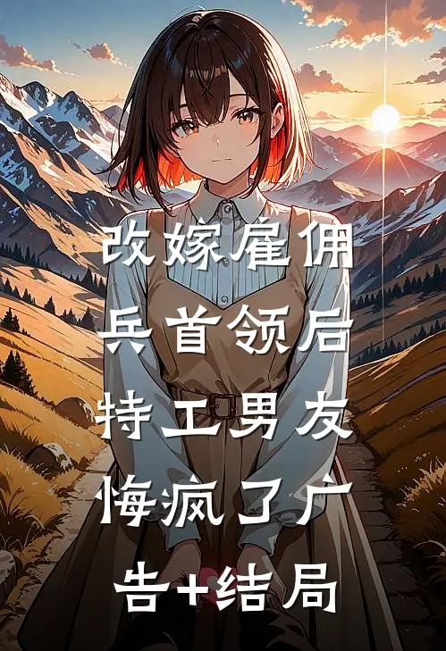 改嫁雇佣兵首领后，特工男友悔疯了广告+结局