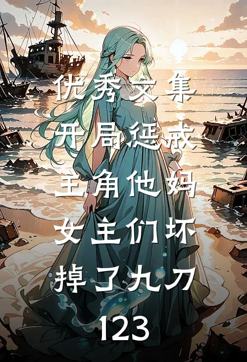 优秀文集开局惩戒主角他妈,女主们坏掉了九刀123