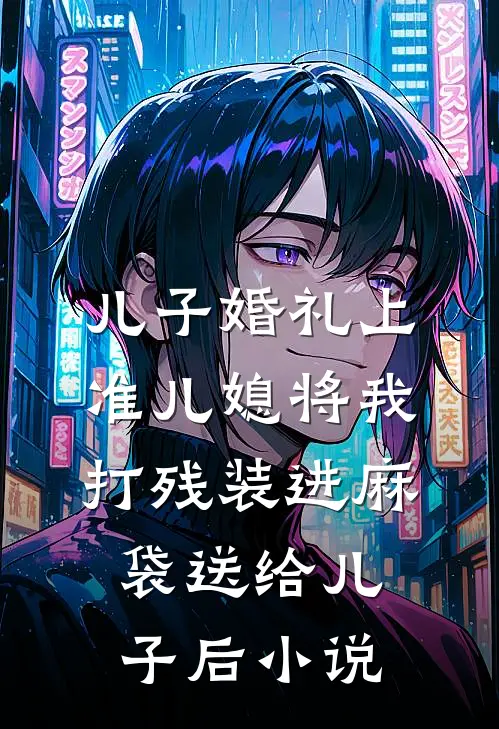 儿子婚礼上，准儿媳将我打残装进麻袋送给儿子后小说