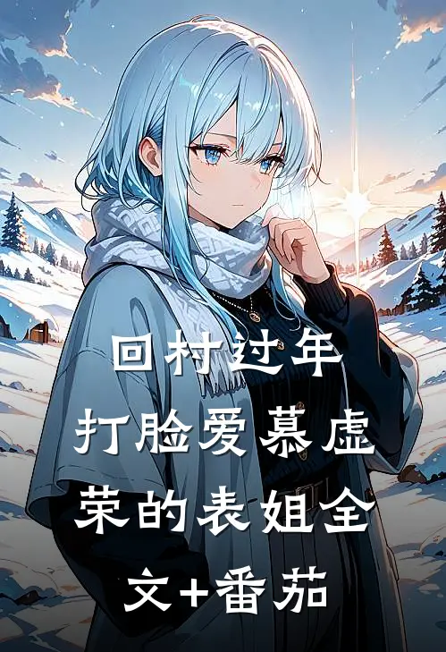 回村过年，打脸爱慕虚荣的表姐全文+番茄