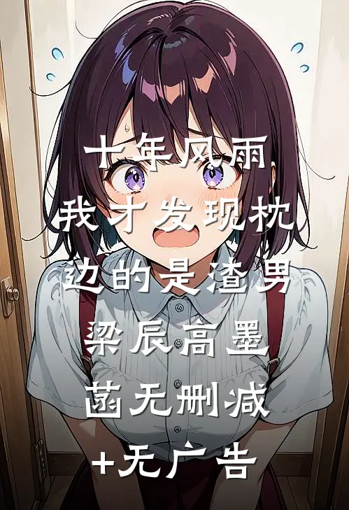 十年风雨，我才发现枕边的是渣男梁辰高墨菡无删减+无广告
