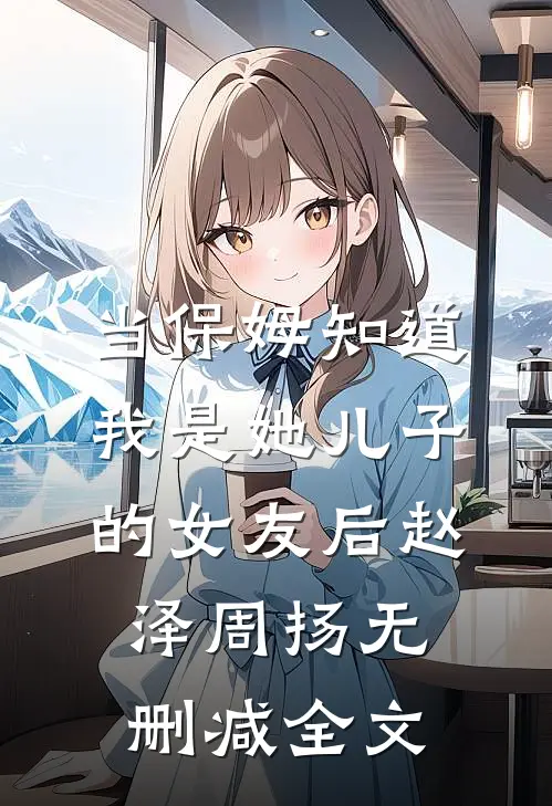 当保姆知道我是她儿子的女友后赵泽周扬无删减全文