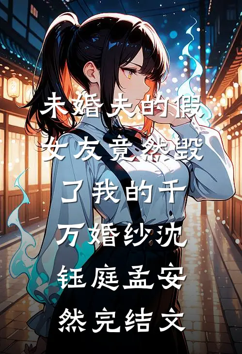 未婚夫的假女友竟然毁了我的千万婚纱沈钰庭孟安然完结文