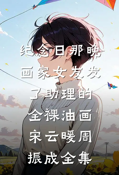 纪念日那晚，画家女友发了助理的全裸油画宋云暖周振成 全集