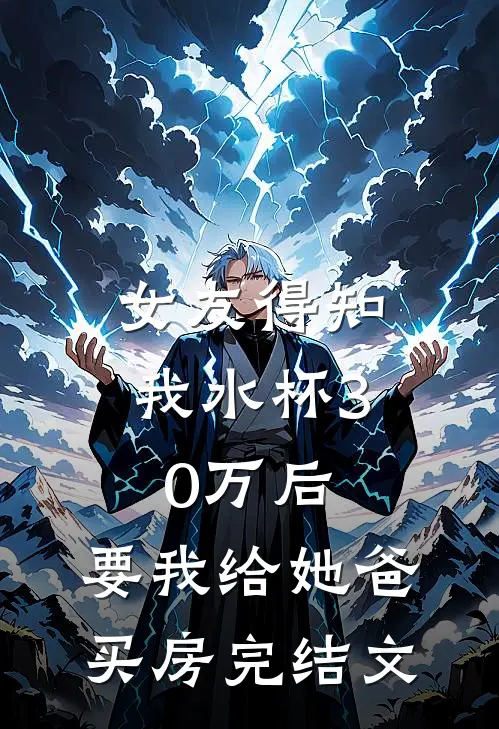 女友得知我水杯30万后，要我给她爸买房完结文