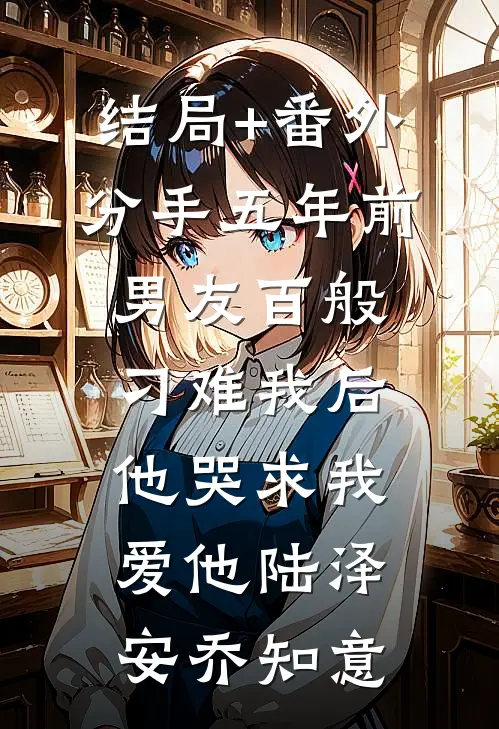 结局+番外分手五年前男友百般刁难我后，他哭求我爱他陆泽安乔知意