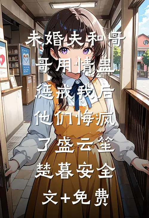 未婚夫和哥哥用情蛊惩戒我后，他们悔疯了盛云笙楚暮安全文+免费