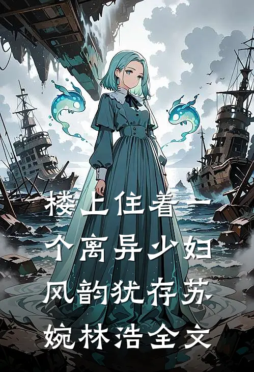楼上住着一个离异少妇，风韵犹存苏婉林浩全文