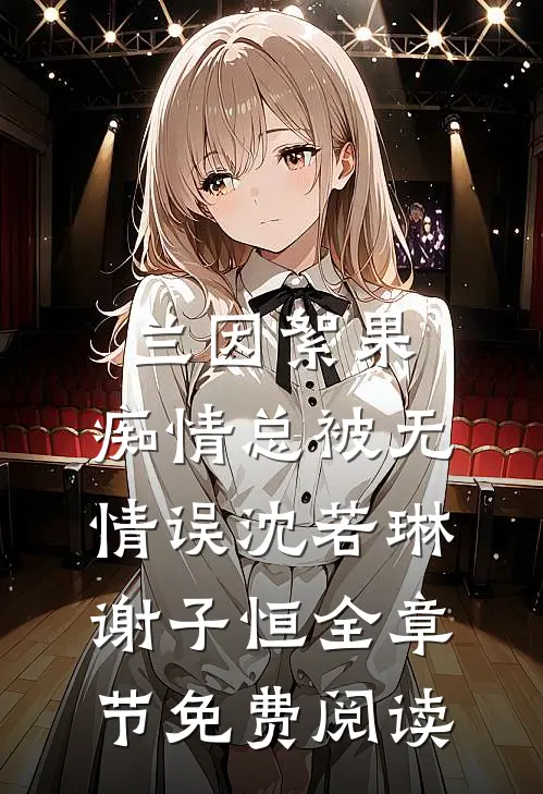 兰因絮果，痴情总被无情误沈若琳谢子恒全章节免费阅读