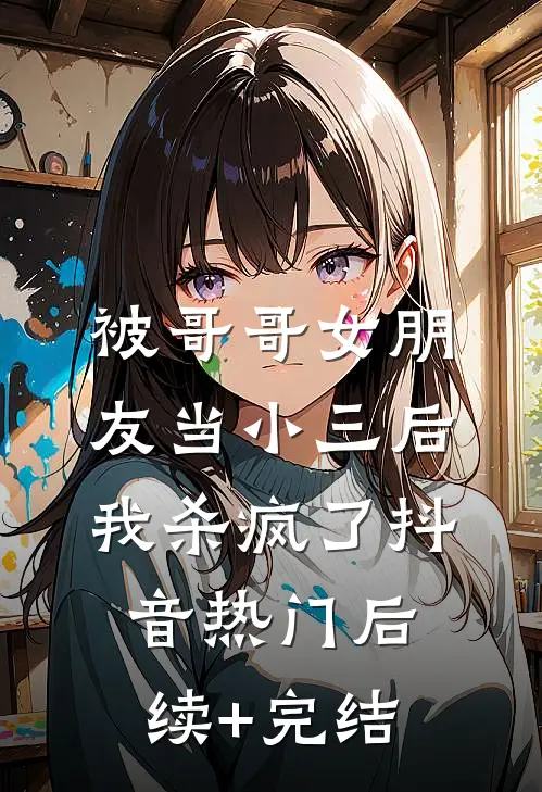 被哥哥女朋友当小三后，我杀疯了抖音热门后续+完结