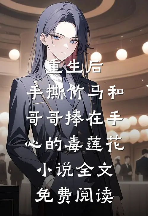 重生后，手撕竹马和哥哥捧在手心的毒莲花小说全文免费阅读