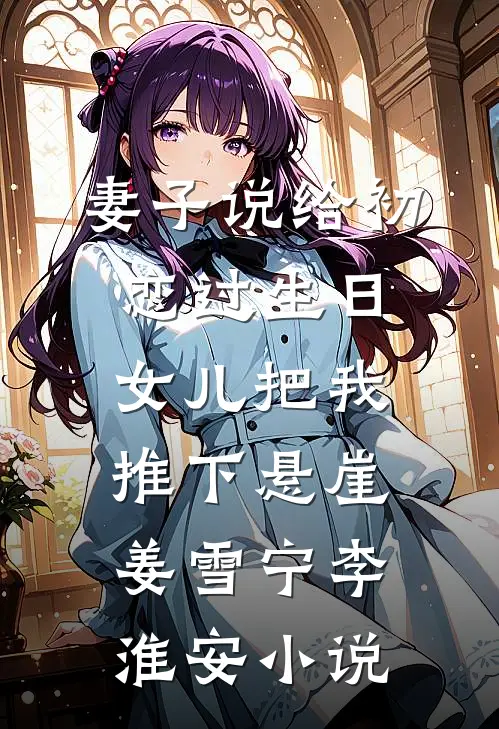 妻子说给初恋过生日，女儿把我推下悬崖姜雪宁李淮安小说