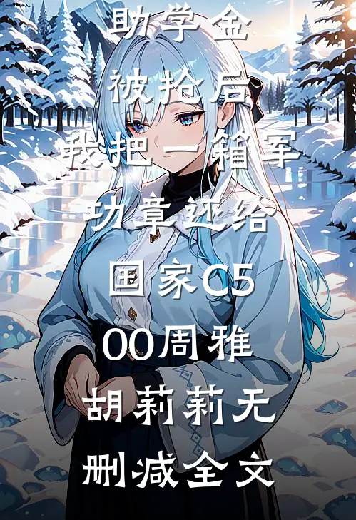 助学金被抢后，我把一箱军功章还给国家C500周雅胡莉莉无删减全文