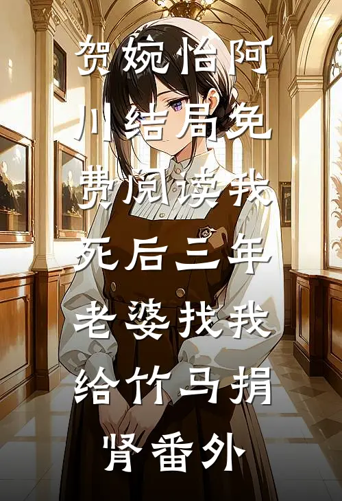 贺婉怡阿川结局免费阅读我死后三年，老婆找我给竹马捐肾番外