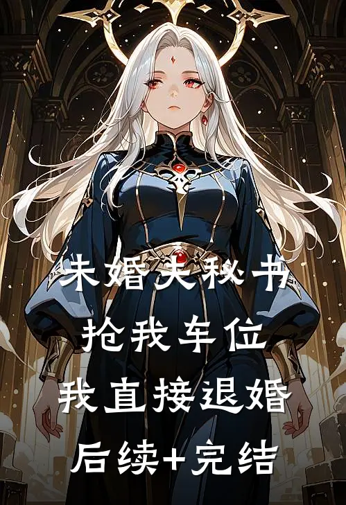 未婚夫秘书抢我车位，我直接退婚后续+完结