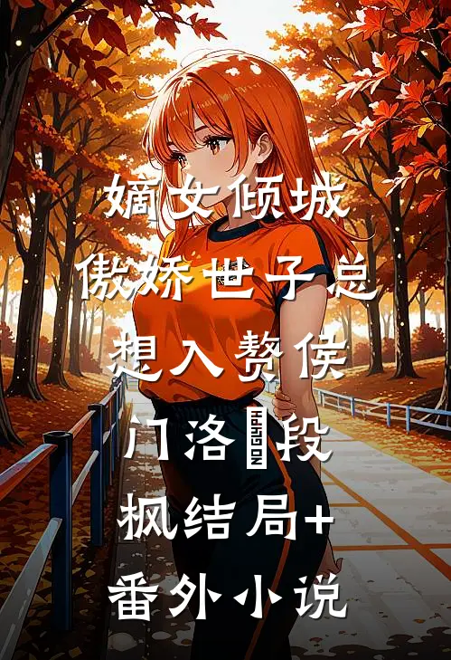 嫡女倾城，傲娇世子总想入赘侯门洛妘段枫结局+番外小说