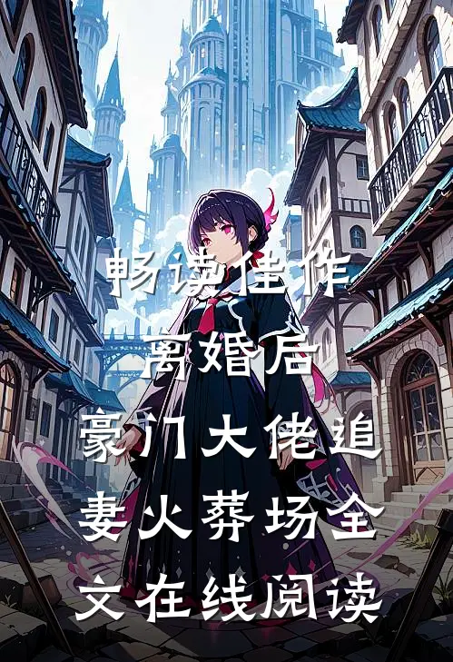 畅读佳作离婚后,豪门大佬追妻火葬场全文在线阅读