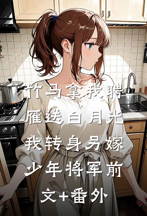 竹马拿我聘雁送白月光，我转身另嫁少年将军前文+番外